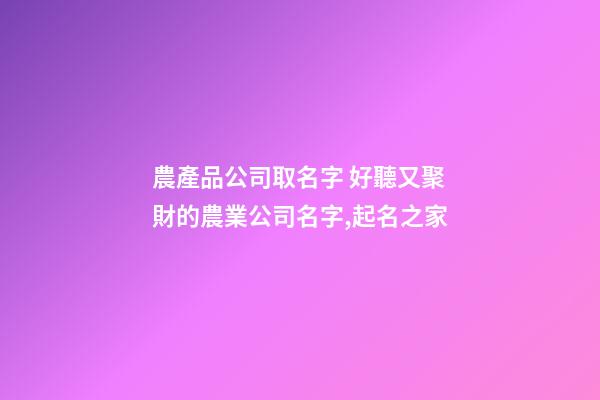 農產品公司取名字 好聽又聚財的農業公司名字,起名之家